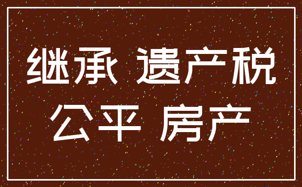 继承 遗产税_公平 房产