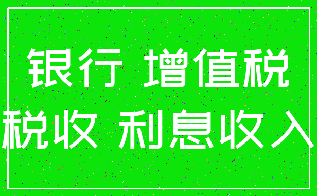 银行 增值税_税收 利息收入