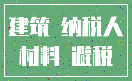 建筑 纳税人_材料 避税