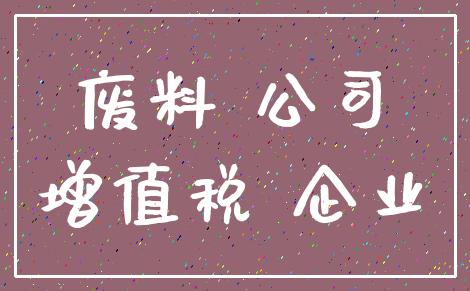 废料 公司_增值税 企业