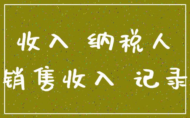 收入 纳税人_销售收入 记录