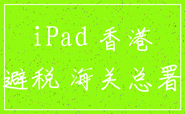 iPad 香港_避税 海关总署