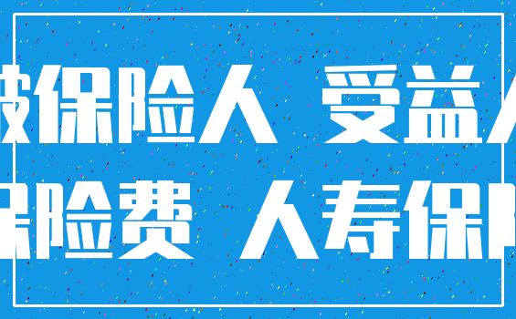 被保险人 受益人_保险费 人寿保险