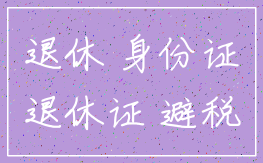 退休 身份证_退休证 避税