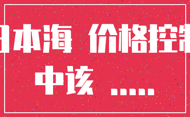 日本海 价格控制_中该 .....