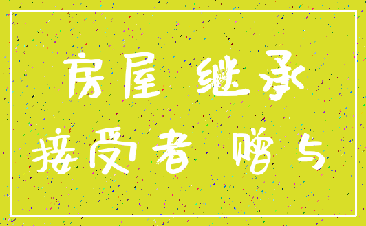 房屋 继承_接受者 赠与