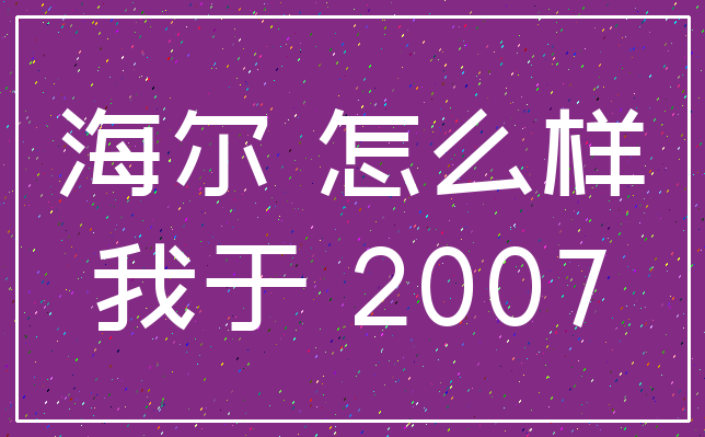 海尔 怎么样_我于 2007