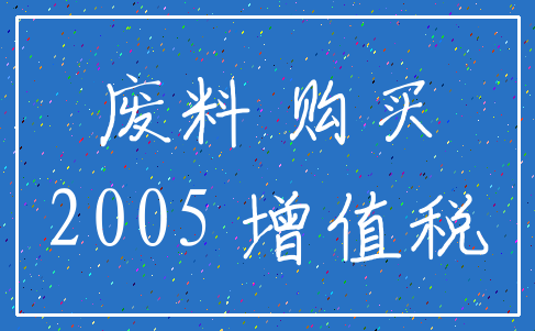 废料 购买_2005 增值税