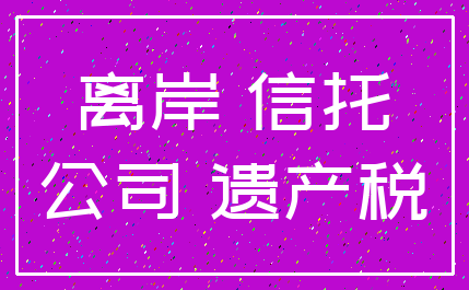 离岸 信托_公司 遗产税