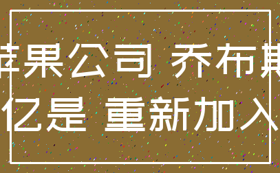 苹果公司 乔布斯_亿是 重新加入