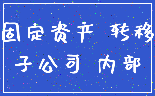 固定资产 转移_子公司 内部