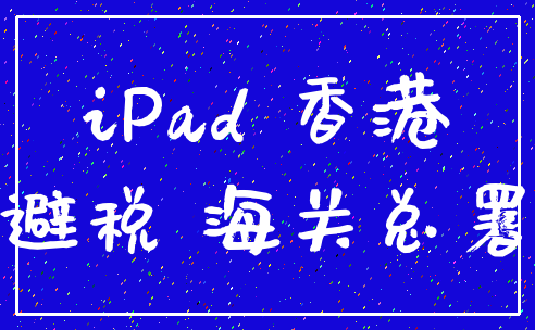 iPad 香港_避税 海关总署