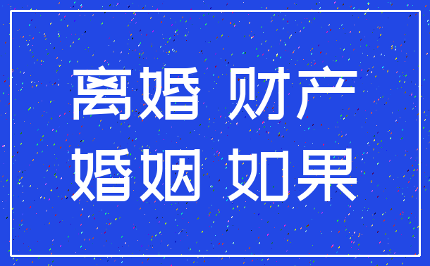 离婚 财产_婚姻 如果