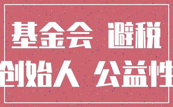基金会 避税_创始人 公益性