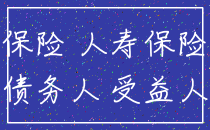 保险 人寿保险_债务人 受益人