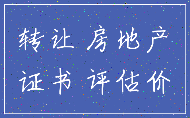 转让 房地产_证书 评估价
