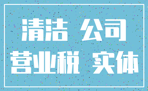 清洁 公司_营业税 实体