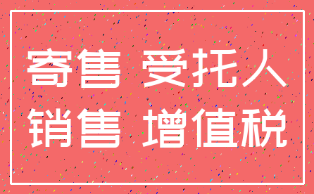 寄售 受托人_销售 增值税
