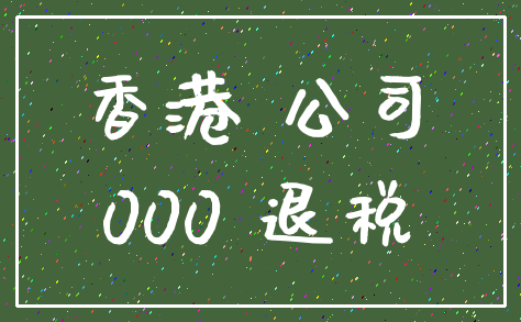 香港 公司_000 退税