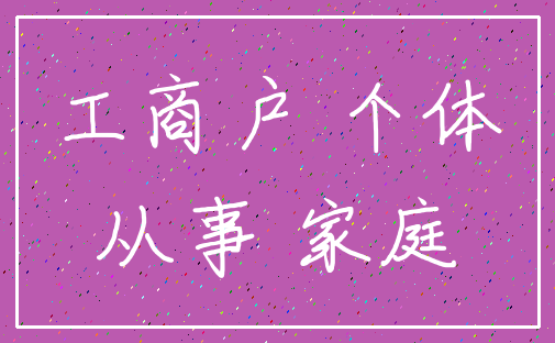 工商户 个体_从事 家庭