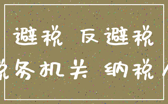 避税 反避税_税务机关 纳税人