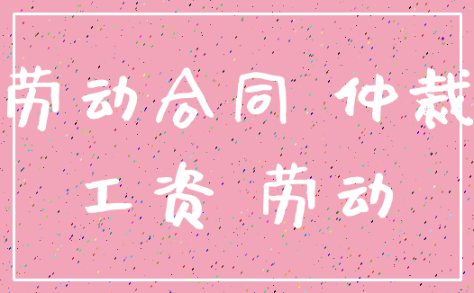 劳动合同 仲裁_工资 劳动