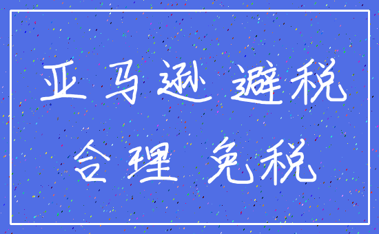 亚马逊 避税_合理 免税