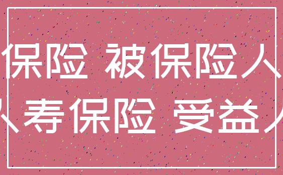 保险 被保险人_人寿保险 受益人