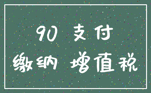 90 支付_缴纳 增值税