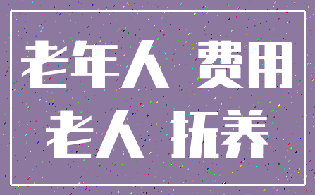 老年人 费用_老人 抚养
