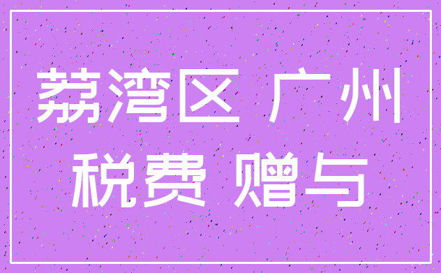 荔湾区 广州_税费 赠与