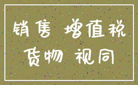 销售 增值税_货物 视同