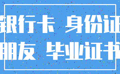 银行卡 身份证_朋友 毕业证书