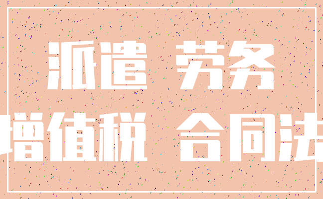派遣 劳务_增值税 合同法
