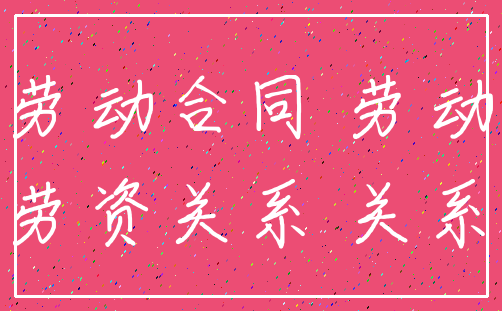 劳动合同 劳动_劳资关系 关系