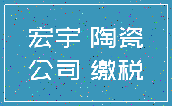 宏宇 陶瓷_公司 缴税