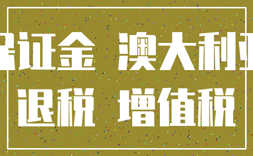 保证金 澳大利亚_退税 增值税