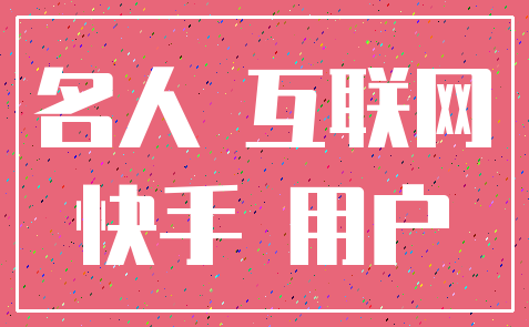名人 互联网_快手 用户