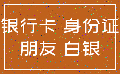 银行卡 身份证_朋友 白银