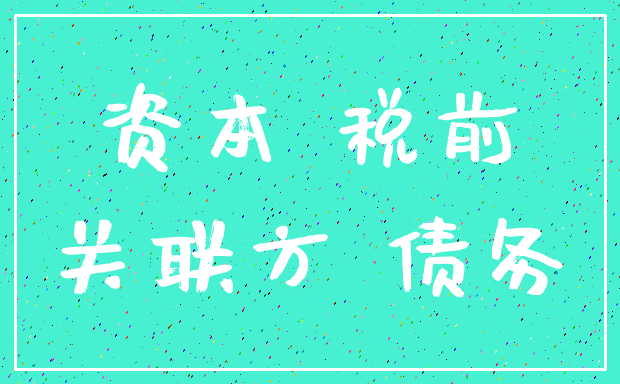 资本 税前_关联方 债务