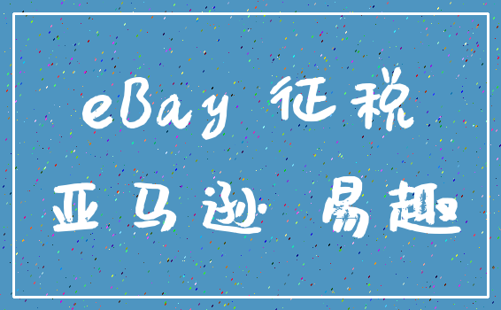 eBay 征税_亚马逊 易趣