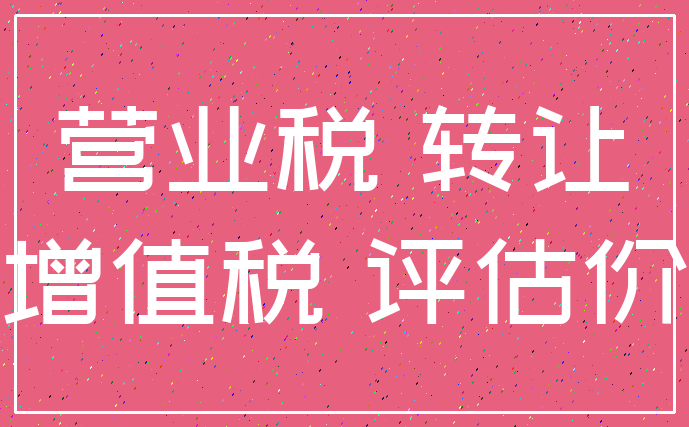 营业税 转让_增值税 评估价