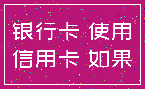 银行卡 使用_信用卡 如果
