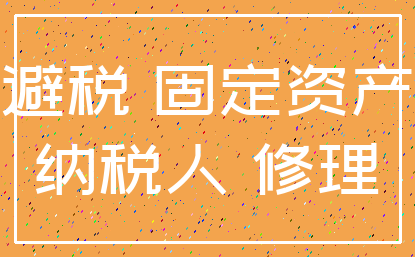避税 固定资产_纳税人 修理
