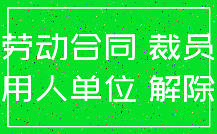 劳动合同 裁员_用人单位 解除