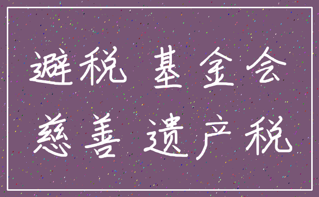 避税 基金会_慈善 遗产税