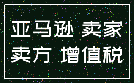 亚马逊 卖家_卖方 增值税