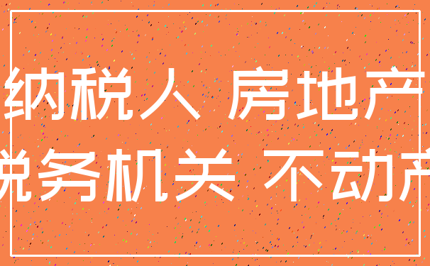 纳税人 房地产_税务机关 不动产