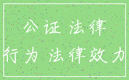 公证 法律_行为 法律效力