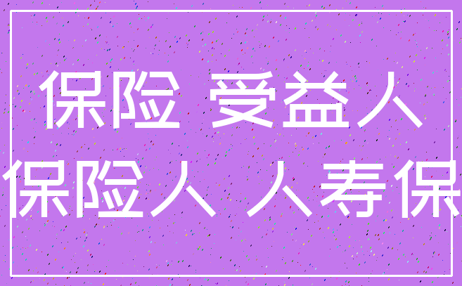 保险 受益人_被保险人 人寿保险